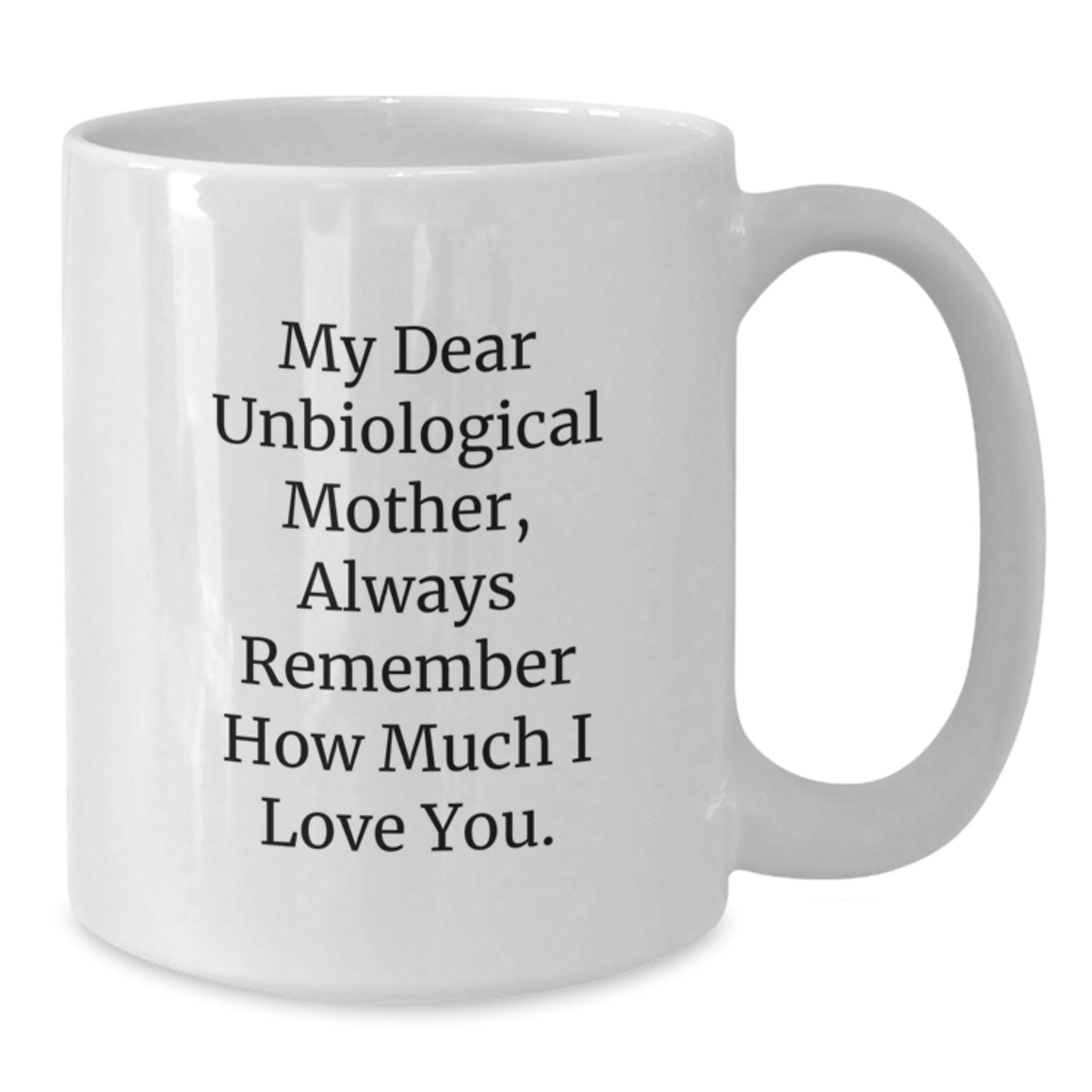Funny Gift for Unbiological Mother White Coffee Mug - My Dear Unbiological Mother, Always Remember How Much I Love You. Gifts from Family to Unbiological Mother - Additional