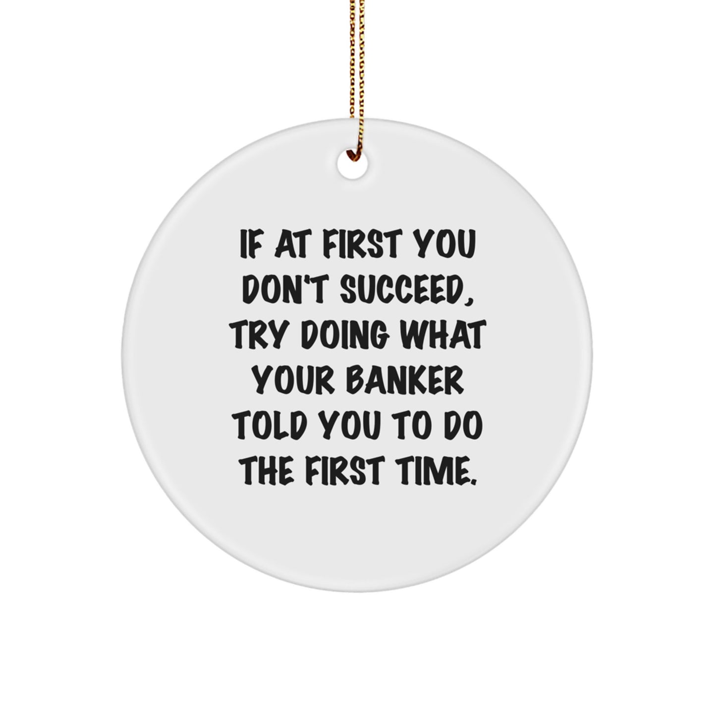 Funny Banker Gifts from Friends - If At First You Don't Succeed, Try Doing What Your Banker Told You To Do The First Time - Circle Ornament for Christmas Unique - Image 1