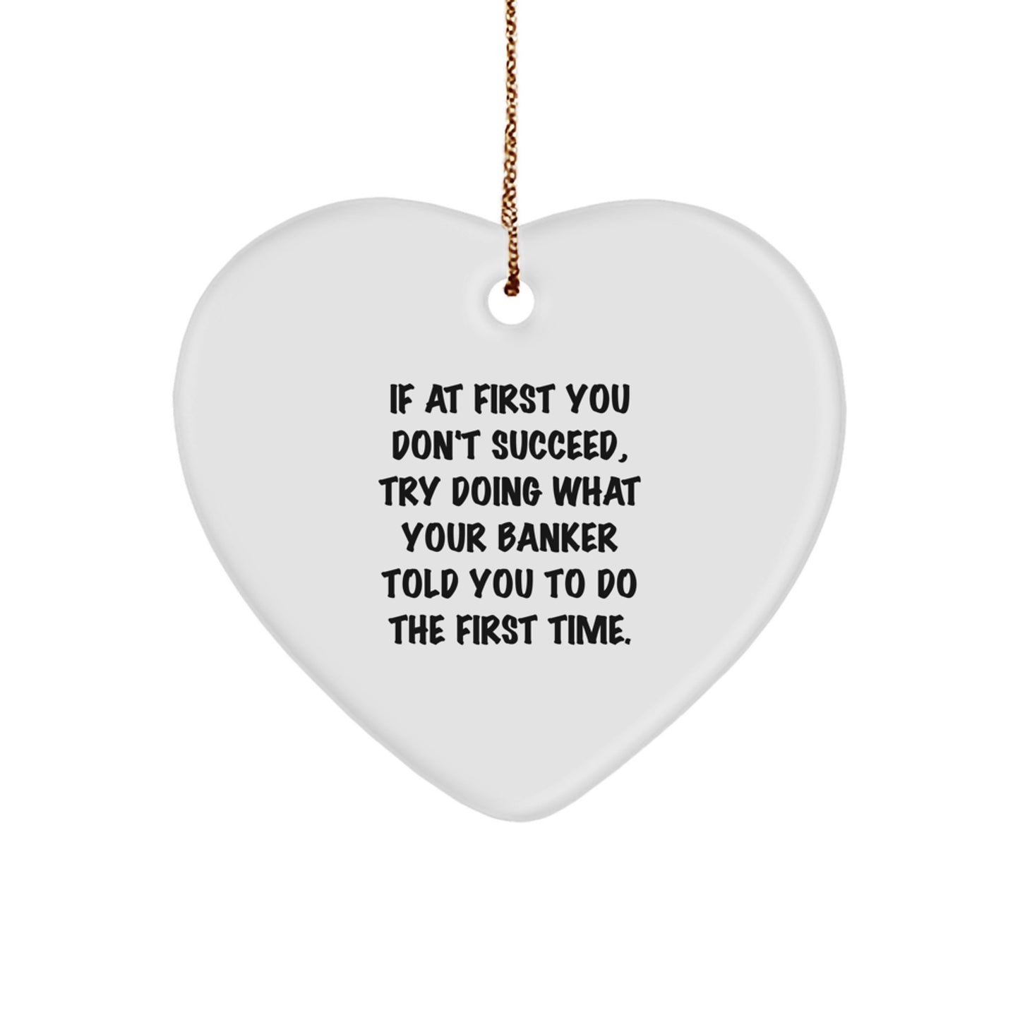 Funny Gift from Friends to Banker, Heart Ornament Quote for Christmas Unique Gifts, If At First You Don't Succeed, Try Doing What Your Banker Told You To Do The First Time. - Image 1