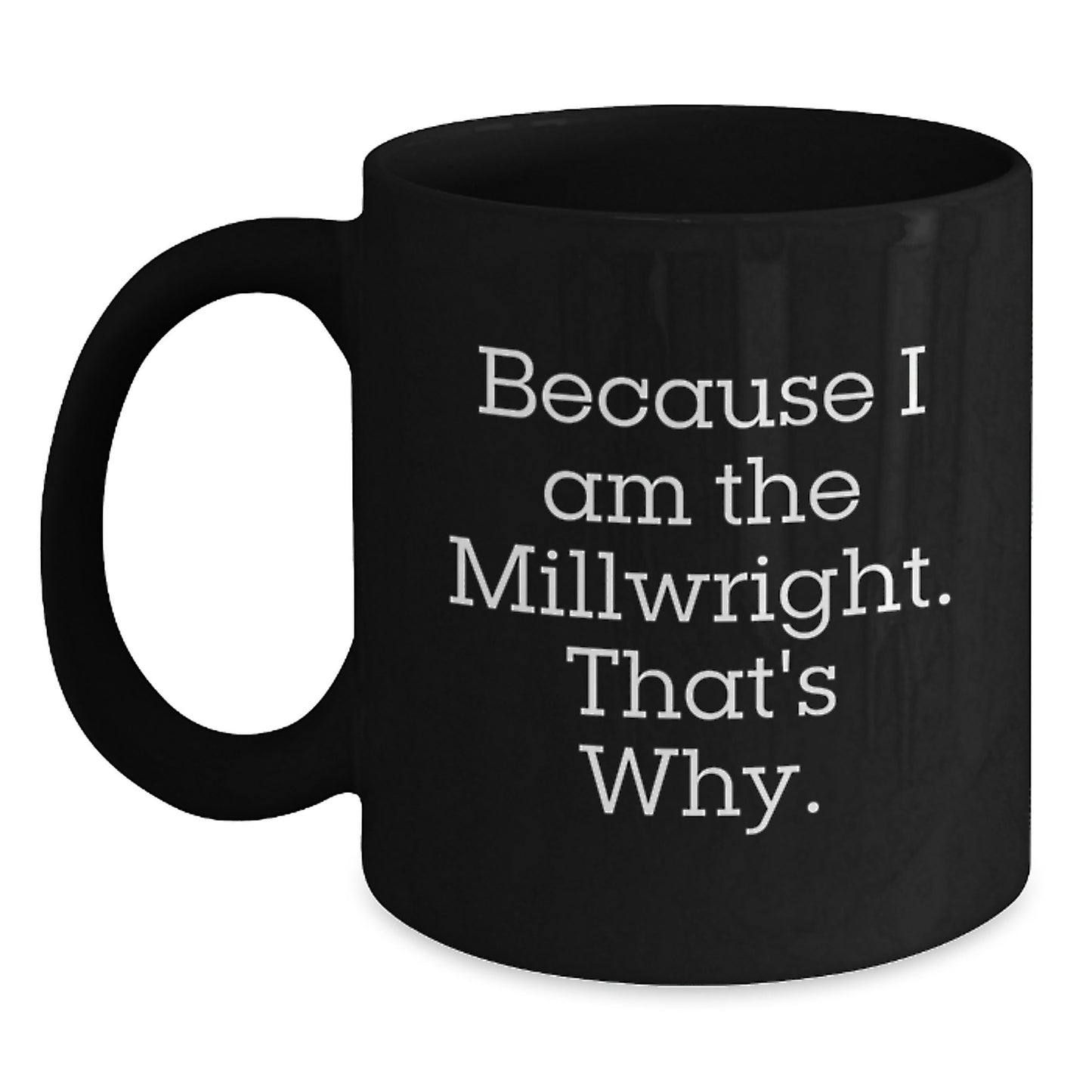 Funny Millwright Gifts for Men - Because I Am The Millwright. That's Why. - Black Coffee Mug - Christmas Unique Gifts from Family - Main