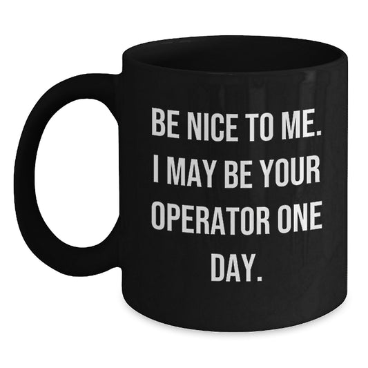 Funny Operator Gifts for Men, Gifts from Friends, Black Coffee Mug with Inspirational Quote - Be Nice To Me I May Be Your Operator One Day - Main