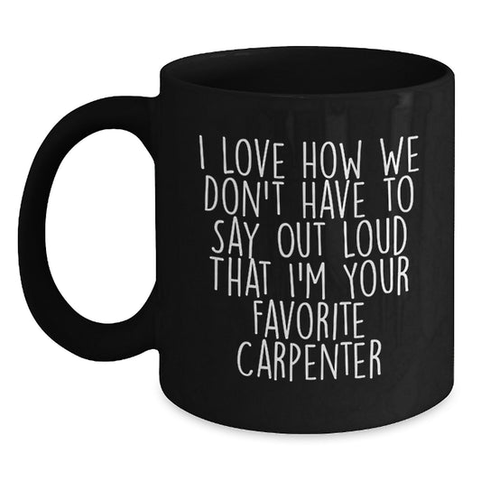 Funny Carpenter Gifts for Men, Women, Coworkers, Family - I Love How We Don't Have To Say Out Loud That I'm Your Favorite Carpenter, Black Coffee Mug for Graduation, Unique Gift from Friends - Main