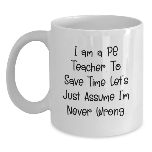 Funny PE Teacher Gifts for Men, Unique White Coffee Mug with Quote 'I Am A PE Teacher. To Save Time Let's Just Assume I'm Never Wrong.' - Christmas Unique Gifts from Friends, Family, or Coworkers - Main