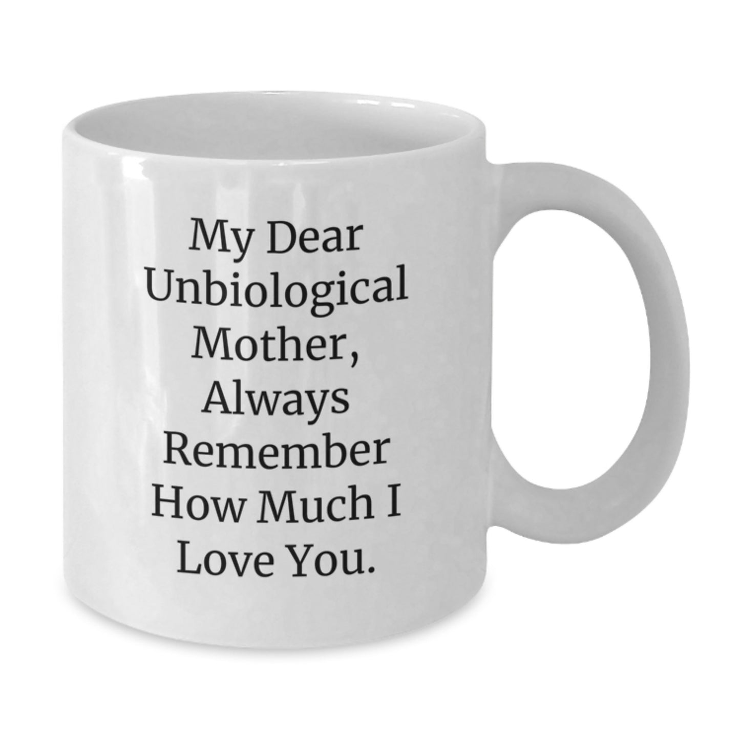 Funny Gift for Unbiological Mother White Coffee Mug - My Dear Unbiological Mother, Always Remember How Much I Love You. Gifts from Family to Unbiological Mother - Additional