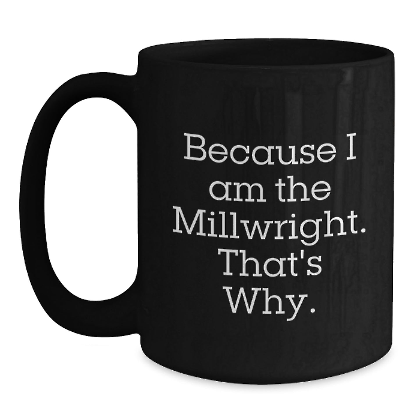 Funny Millwright Gifts for Men - Because I Am The Millwright. That's Why. - Black Coffee Mug - Christmas Unique Gifts from Family - Main