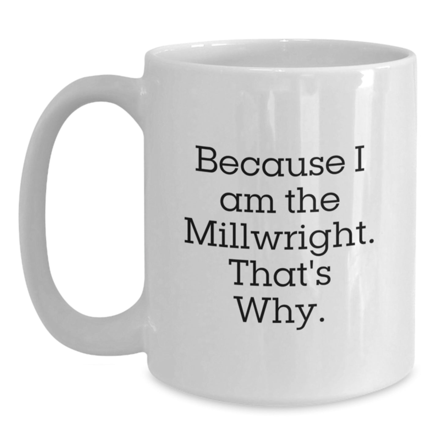 Funny Millwright Gifts from Men to Millwright, Because I Am The Millwright. That's Why. White Coffee Mug for Christmas Unique Gifts - Main
