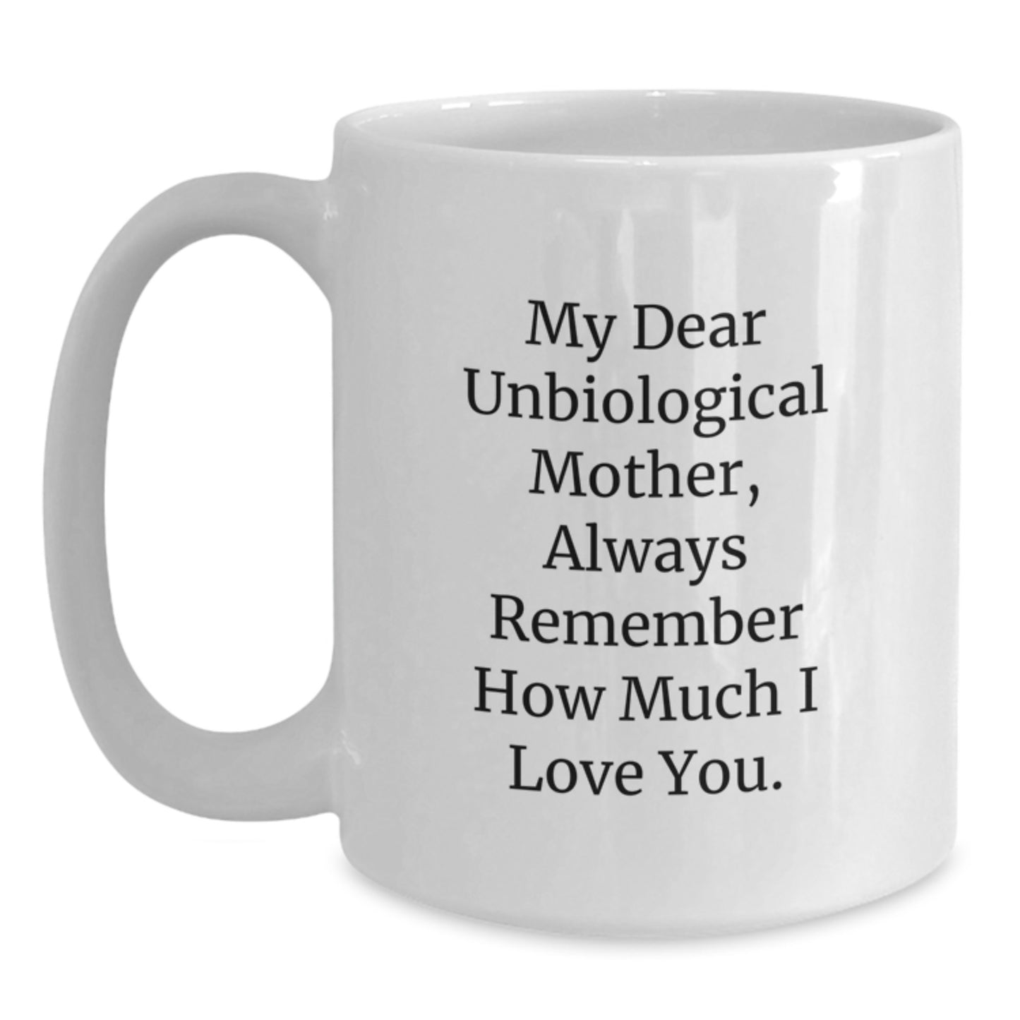 Funny Gift for Unbiological Mother White Coffee Mug - My Dear Unbiological Mother, Always Remember How Much I Love You. Gifts from Family to Unbiological Mother - Main