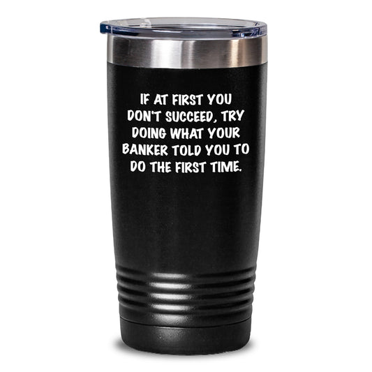 Funny Banker Quotes Gifts for Men, Funny Christmas Unique Gifts from Friends to Coworkers, 20oz/30oz Tumbler, If At First You Don't Succeed, Try Doing What Your Banker Told You To Do The First Time. - Main
