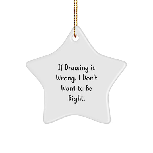 Funny Drawing Gifts from Friends and Family - Inspirational Star Ornament for Christmas, 'If Drawing Is Wrong. I Don't Want To Be Right.' - Image 1